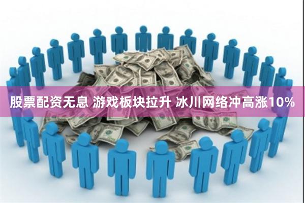 股票配资无息 游戏板块拉升 冰川网络冲高涨10%