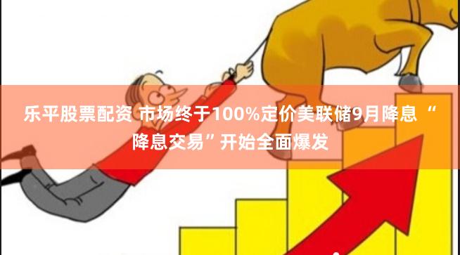 乐平股票配资 市场终于100%定价美联储9月降息 “降息交易”开始全面爆发