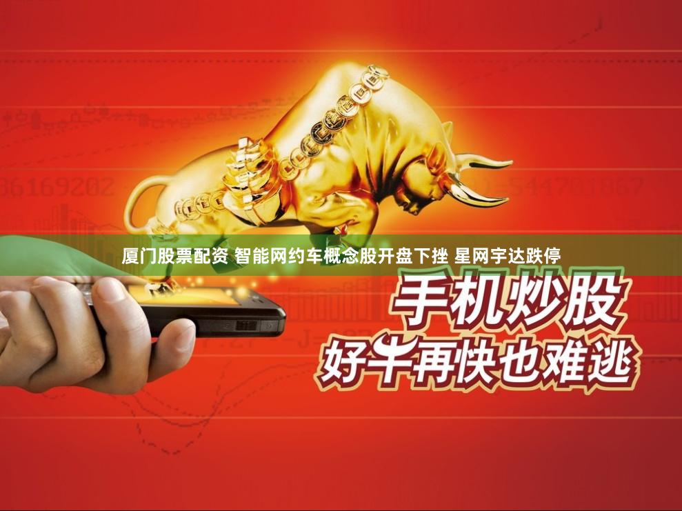 厦门股票配资 智能网约车概念股开盘下挫 星网宇达跌停
