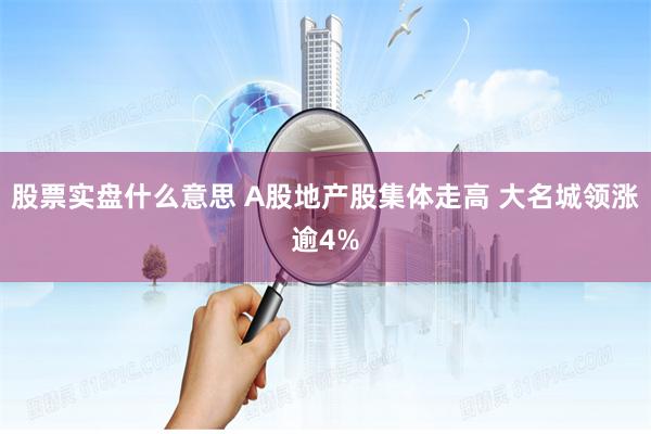 股票实盘什么意思 A股地产股集体走高 大名城领涨逾4%