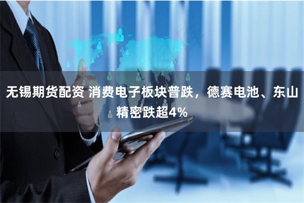 无锡期货配资 消费电子板块普跌，德赛电池、东山精密跌超4%