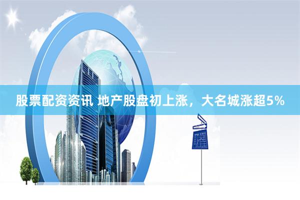 股票配资资讯 地产股盘初上涨，大名城涨超5%