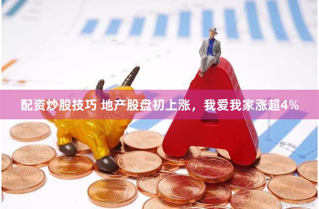 配资炒股技巧 地产股盘初上涨，我爱我家涨超4%
