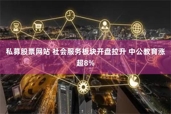 私募股票网站 社会服务板块开盘拉升 中公教育涨超8%