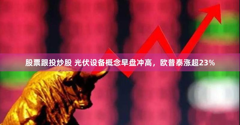 股票跟投炒股 光伏设备概念早盘冲高，欧普泰涨超23%