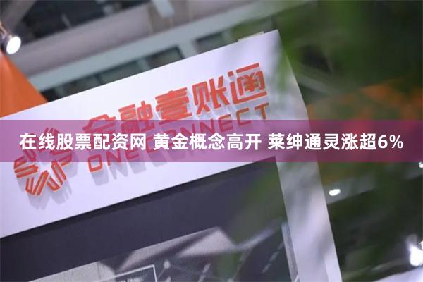 在线股票配资网 黄金概念高开 莱绅通灵涨超6%