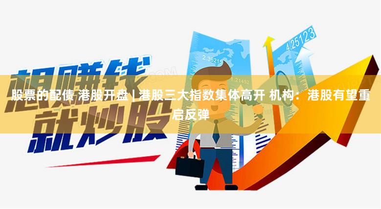 股票的配债 港股开盘 | 港股三大指数集体高开 机构：港股有望重启反弹