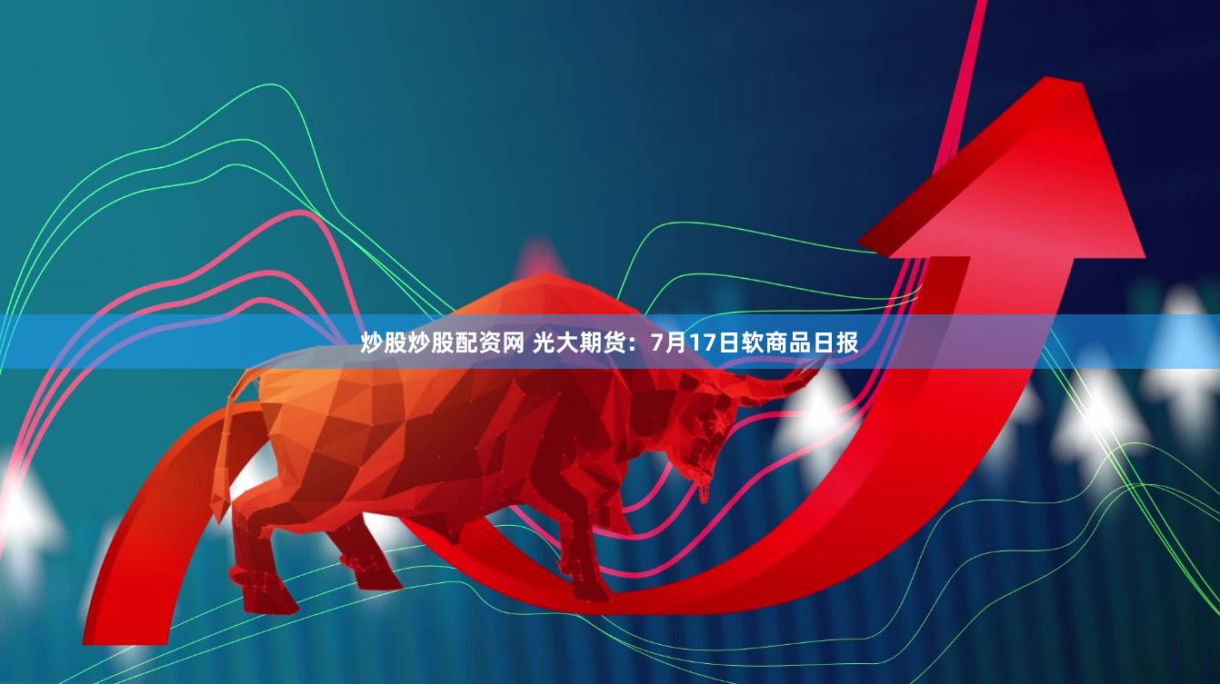 炒股炒股配资网 光大期货：7月17日软商品日报