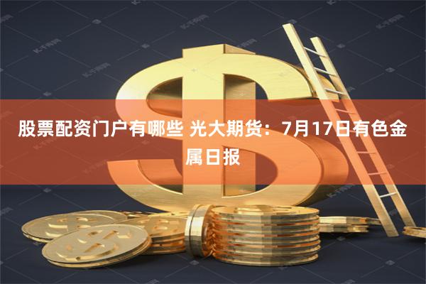 股票配资门户有哪些 光大期货：7月17日有色金属日报