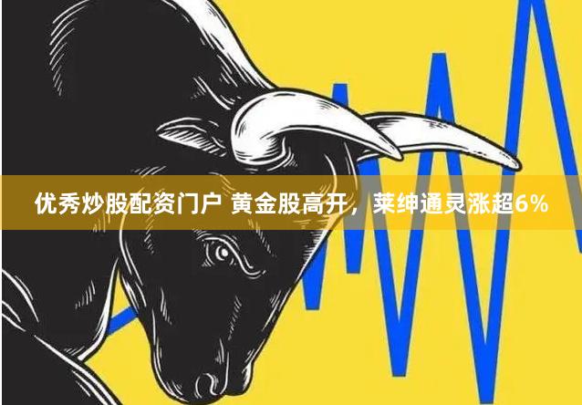 优秀炒股配资门户 黄金股高开，莱绅通灵涨超6%