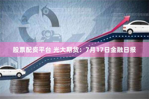 股票配资平台 光大期货：7月17日金融日报