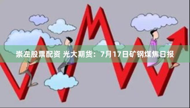 崇左股票配资 光大期货：7月17日矿钢煤焦日报