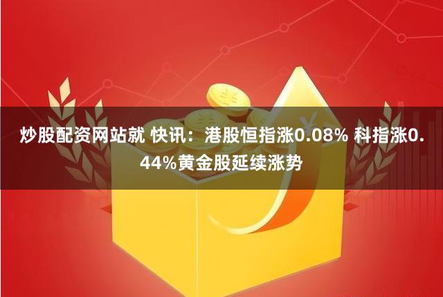 炒股配资网站就 快讯：港股恒指涨0.08% 科指涨0.44%黄金股延续涨势