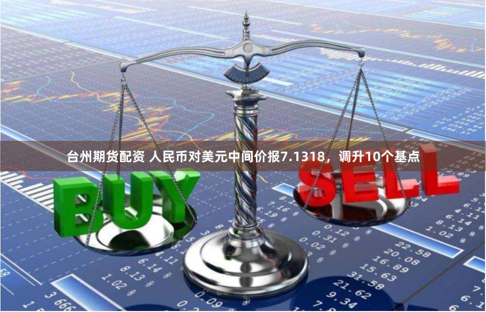 台州期货配资 人民币对美元中间价报7.1318，调升10个基点