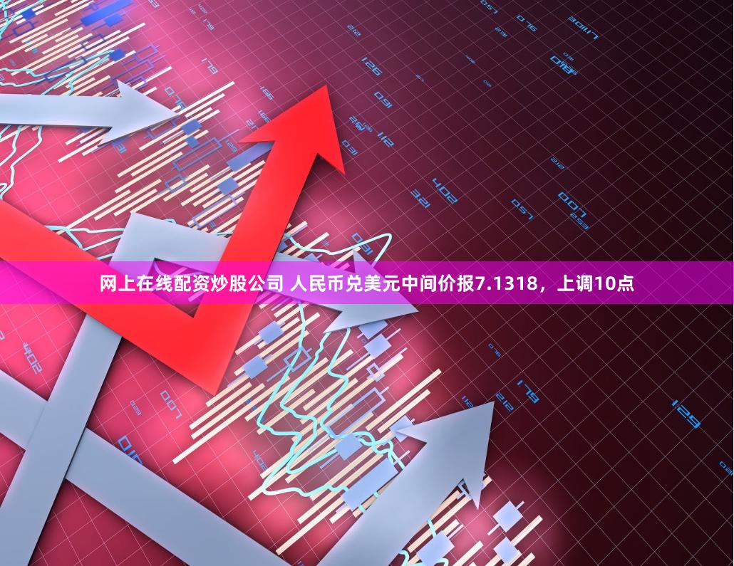 网上在线配资炒股公司 人民币兑美元中间价报7.1318，上调10点