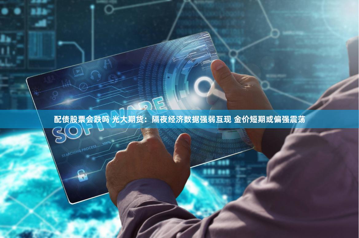 配债股票会跌吗 光大期货：隔夜经济数据强弱互现 金价短期或偏强震荡