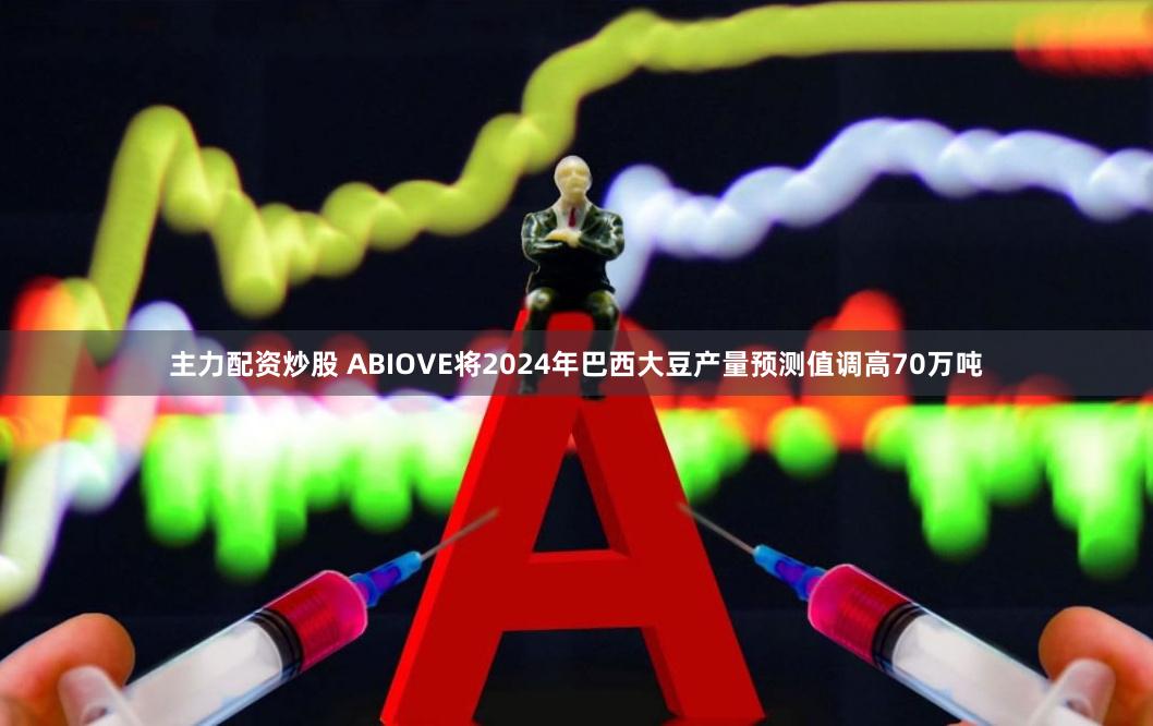 主力配资炒股 ABIOVE将2024年巴西大豆产量预测值调高70万吨