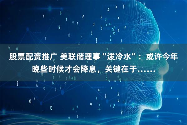 股票配资推广 美联储理事“泼冷水”：或许今年晚些时候才会降息，关键在于……