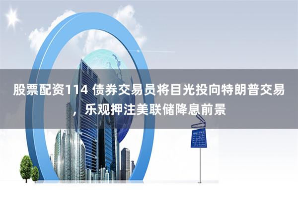 股票配资114 债券交易员将目光投向特朗普交易，乐观押注美联储降息前景