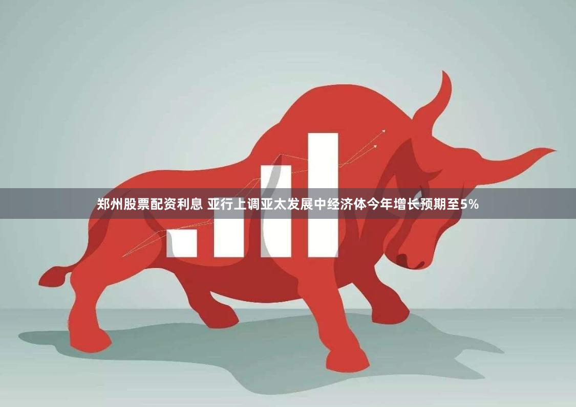 郑州股票配资利息 亚行上调亚太发展中经济体今年增长预期至5%