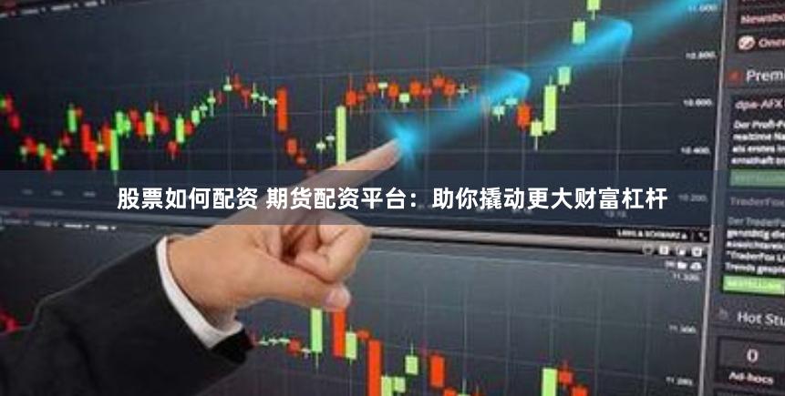 股票如何配资 期货配资平台：助你撬动更大财富杠杆