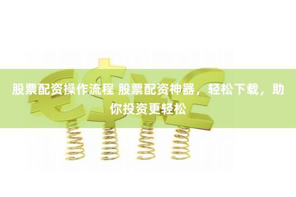 股票配资操作流程 股票配资神器，轻松下载，助你投资更轻松