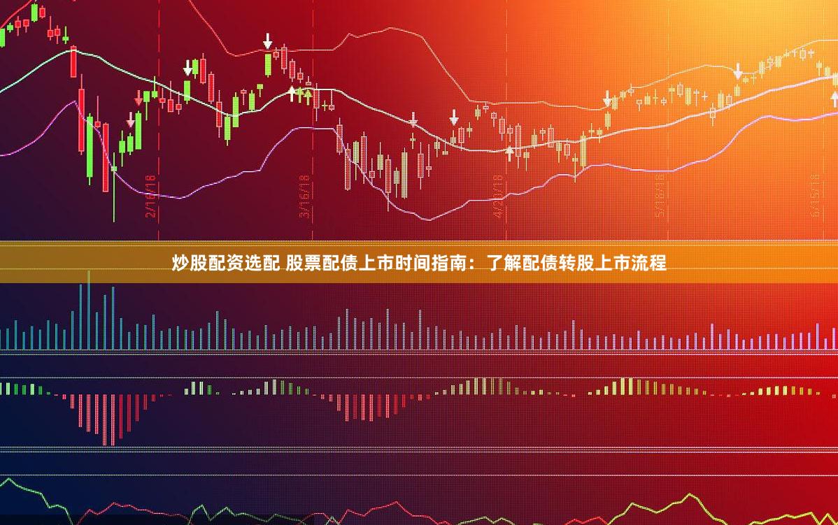 炒股配资选配 股票配债上市时间指南：了解配债转股上市流程