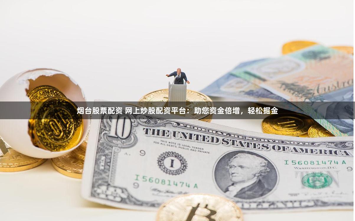 烟台股票配资 网上炒股配资平台：助您资金倍增，轻松掘金