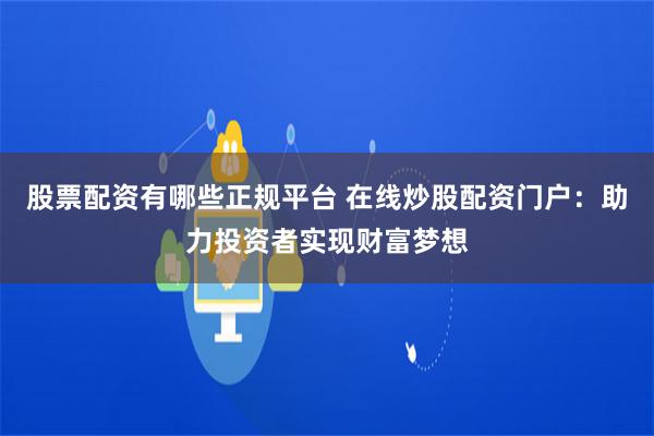 股票配资有哪些正规平台 在线炒股配资门户：助力投资者实现财富梦想