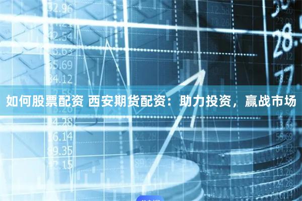 如何股票配资 西安期货配资：助力投资，赢战市场