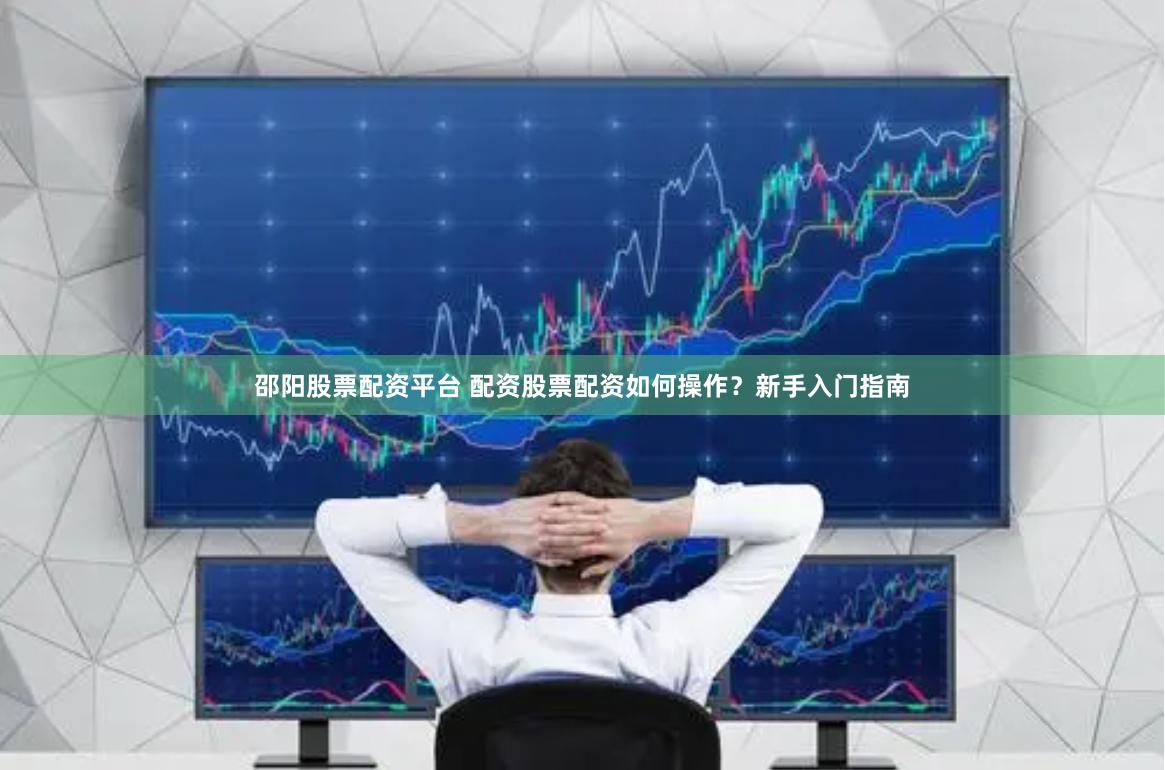 邵阳股票配资平台 配资股票配资如何操作？新手入门指南