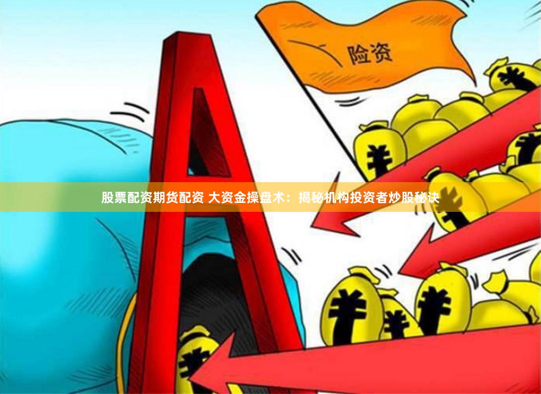 股票配资期货配资 大资金操盘术：揭秘机构投资者炒股秘诀