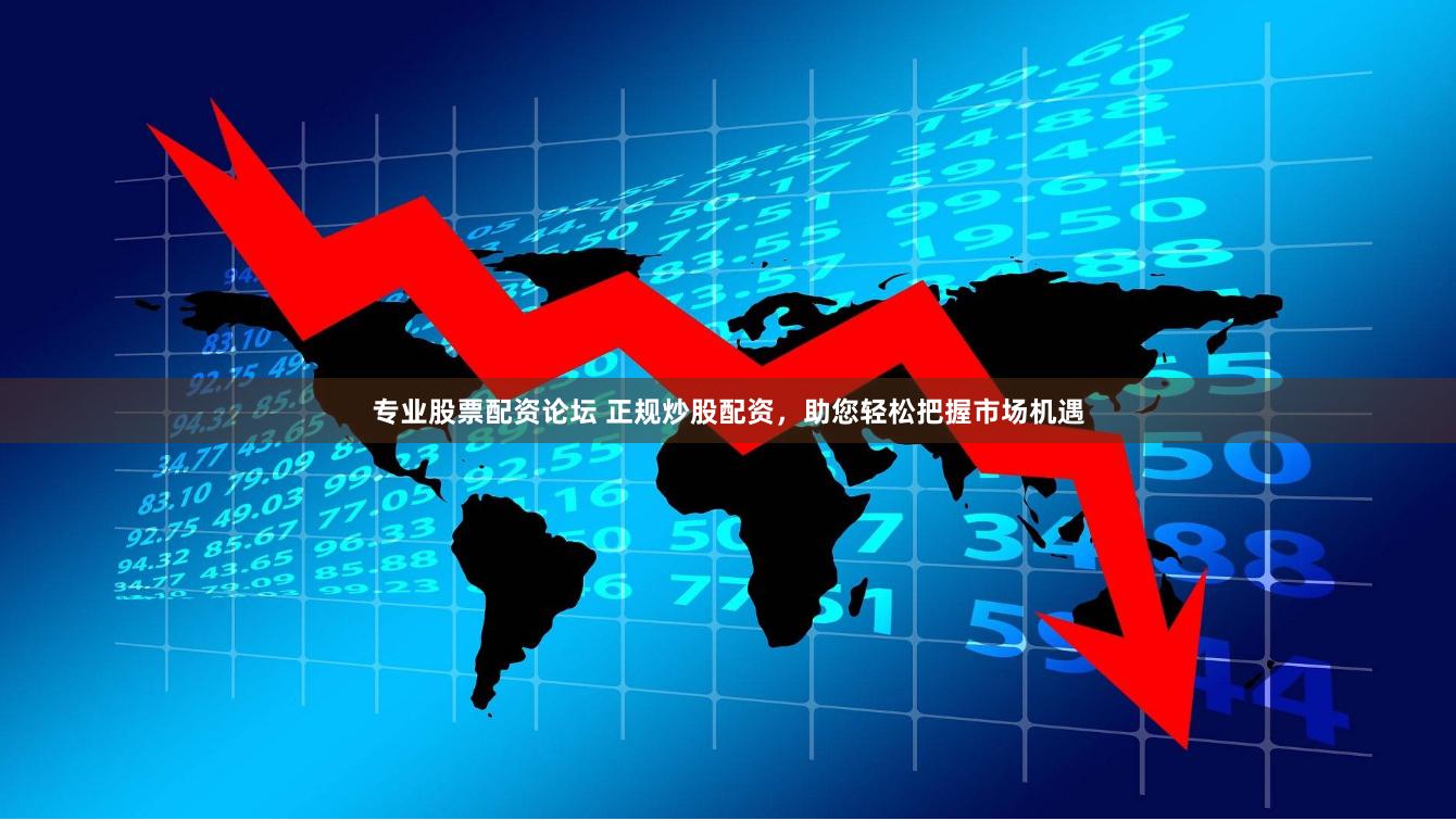专业股票配资论坛 正规炒股配资，助您轻松把握市场机遇