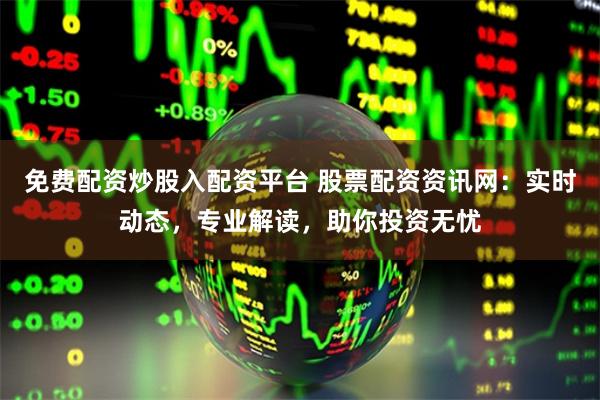 免费配资炒股入配资平台 股票配资资讯网：实时动态，专业解读，助你投资无忧