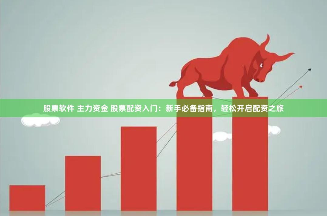 股票软件 主力资金 股票配资入门：新手必备指南，轻松开启配资之旅