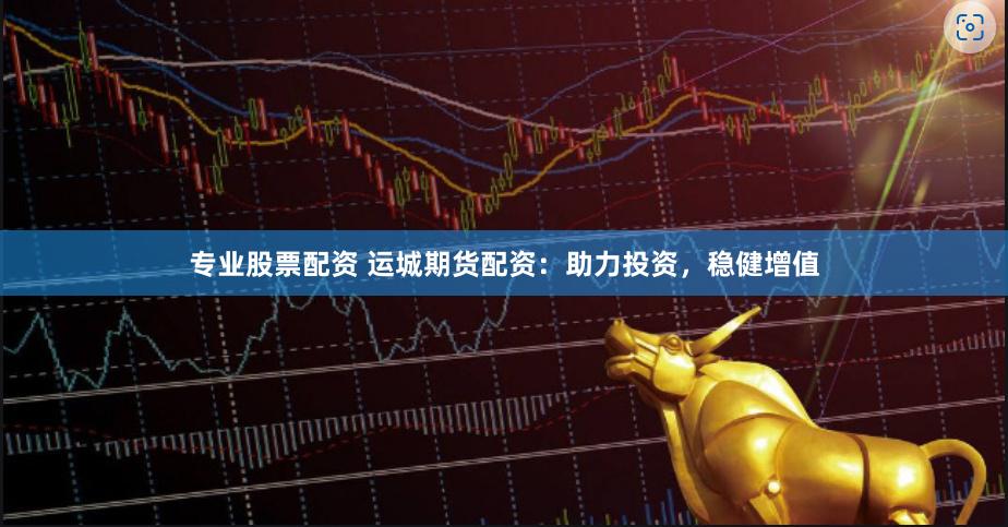 专业股票配资 运城期货配资：助力投资，稳健增值