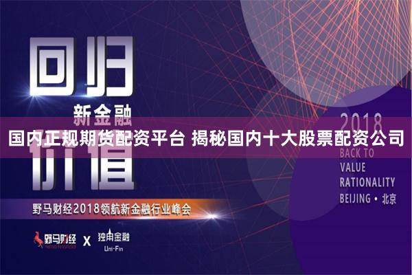 国内正规期货配资平台 揭秘国内十大股票配资公司