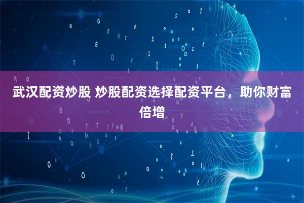 武汉配资炒股 炒股配资选择配资平台，助你财富倍增