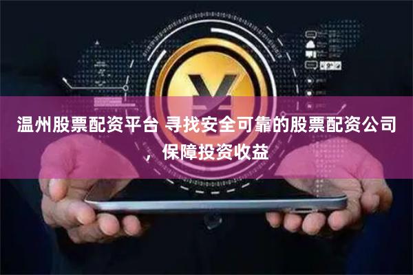 温州股票配资平台 寻找安全可靠的股票配资公司，保障投资收益