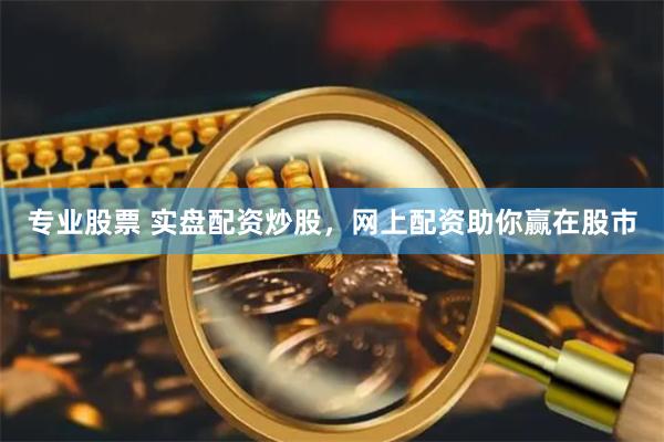 专业股票 实盘配资炒股，网上配资助你赢在股市
