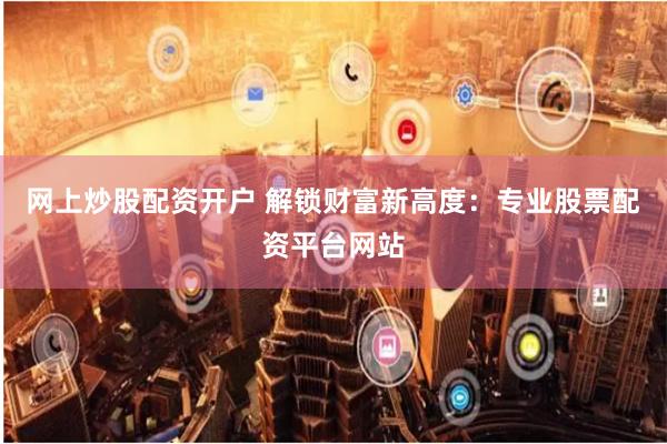 网上炒股配资开户 解锁财富新高度:专业股票配资平台网站