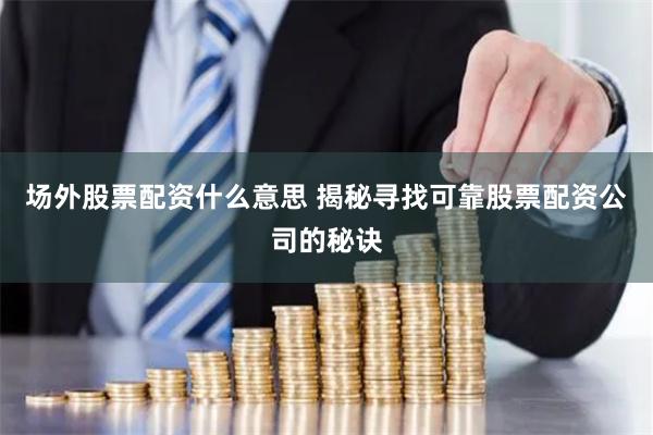 场外股票配资什么意思 揭秘寻找可靠股票配资公司的秘诀