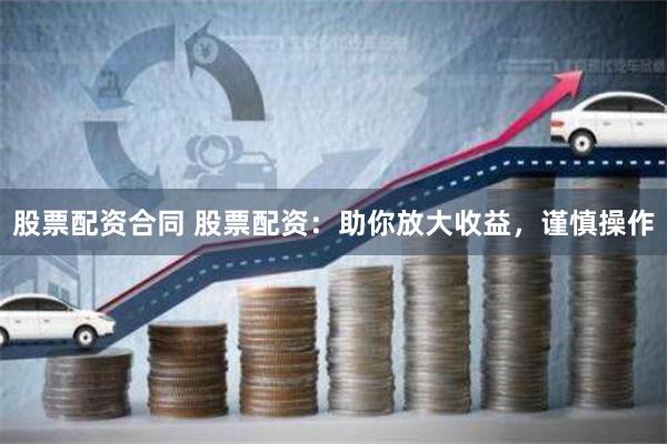 股票配资合同 股票配资：助你放大收益，谨慎操作