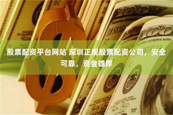 股票配资平台网站 深圳正规股票配资公司，安全可靠，资金雄厚
