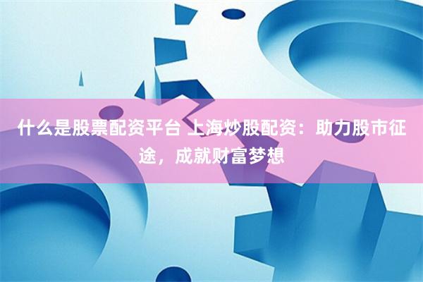 什么是股票配资平台 上海炒股配资：助力股市征途，成就财富梦想