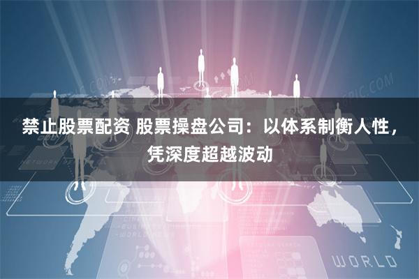 禁止股票配资 股票操盘公司：以体系制衡人性，凭深度超越波动