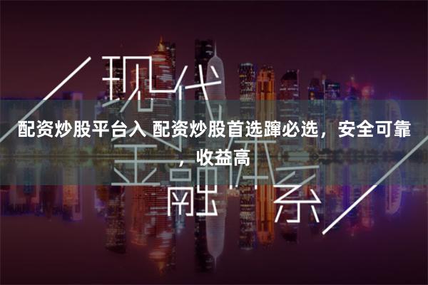 配资炒股平台入 配资炒股首选蹿必选,安全可靠,收益高