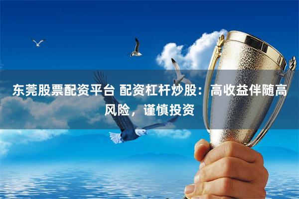 东莞股票配资平台 配资杠杆炒股：高收益伴随高风险，谨慎投资