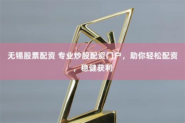 无锡股票配资 专业炒股配资门户,助你轻松配资,稳健获利