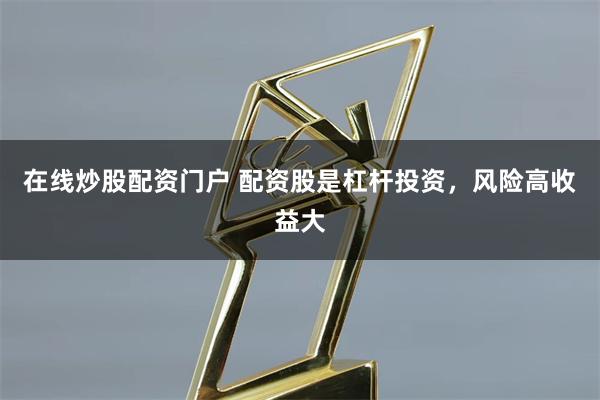 在线炒股配资门户 配资股是杠杆投资,风险高收益大